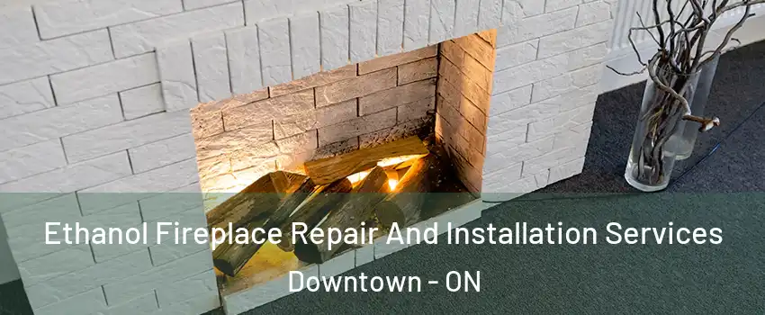  Ethanol Fireplace Repair And Installation Services Downtown - ON