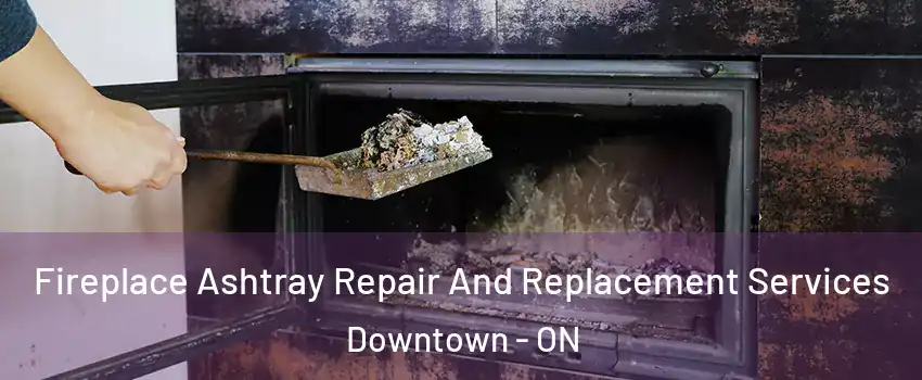  Fireplace Ashtray Repair And Replacement Services Downtown - ON
