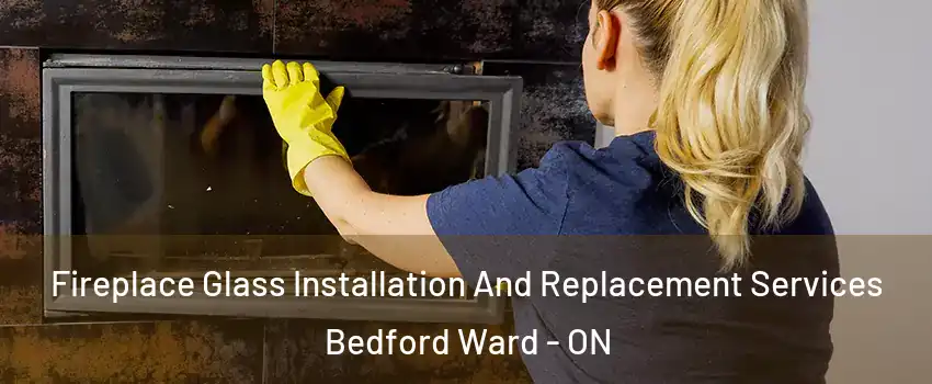  Fireplace Glass Installation And Replacement Services Bedford Ward - ON