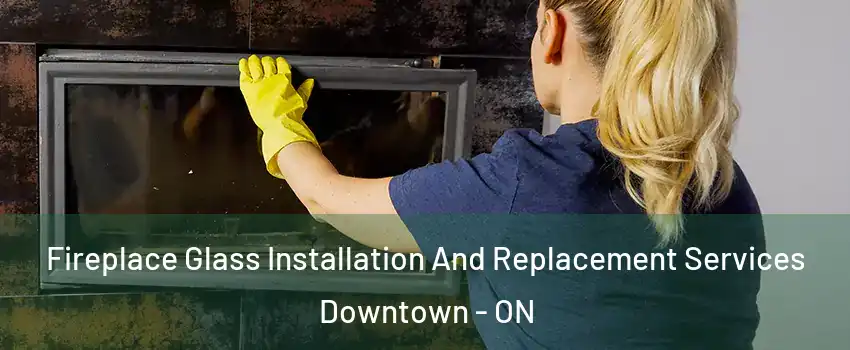  Fireplace Glass Installation And Replacement Services Downtown - ON