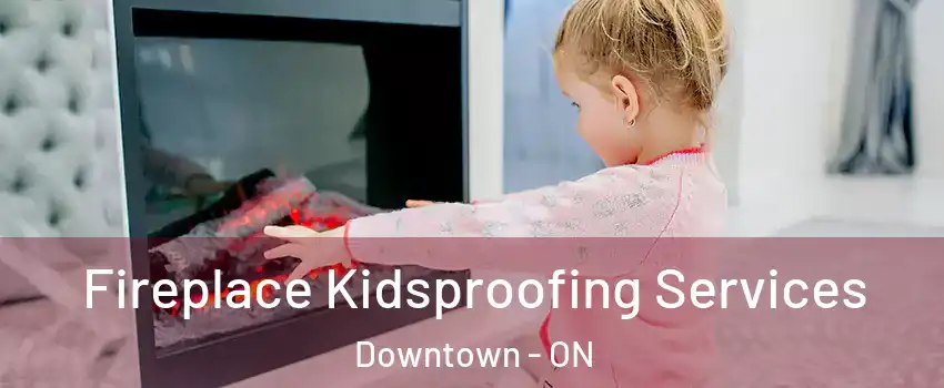  Fireplace Kidsproofing Services Downtown - ON