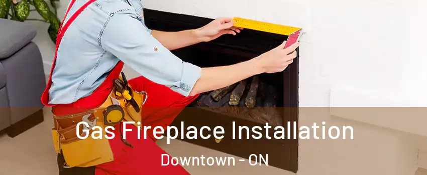 Gas Fireplace Installation Downtown - ON
