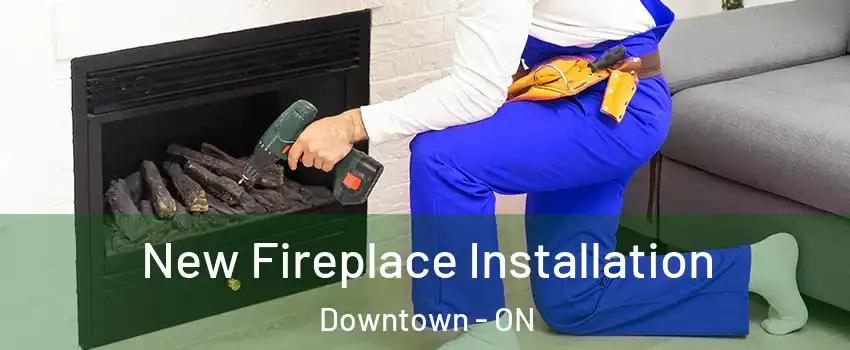  New Fireplace Installation Downtown - ON