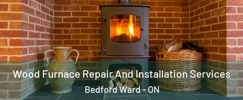  Wood Furnace Repair And Installation Services Bedford Ward - ON