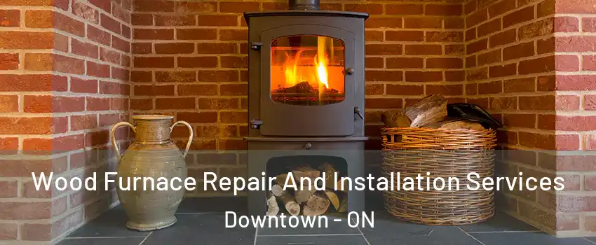  Wood Furnace Repair And Installation Services Downtown - ON